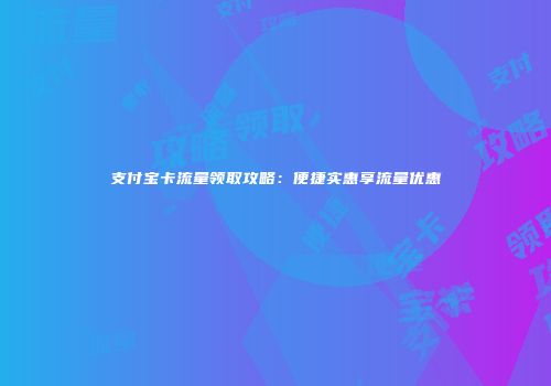 支付宝卡流量领取攻略：便捷实惠享流量优惠