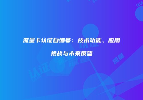 流量卡认证自编号：技术功能、应用挑战与未来展望