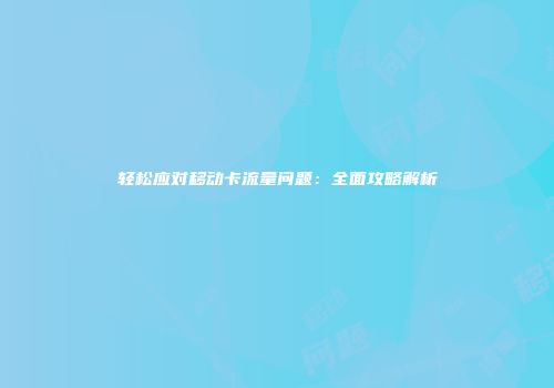 轻松应对移动卡流量问题：全面攻略解析