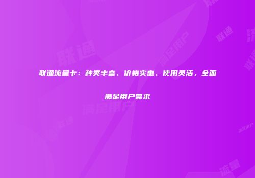 联通流量卡：种类丰富、价格实惠、使用灵活，全面满足用户需求