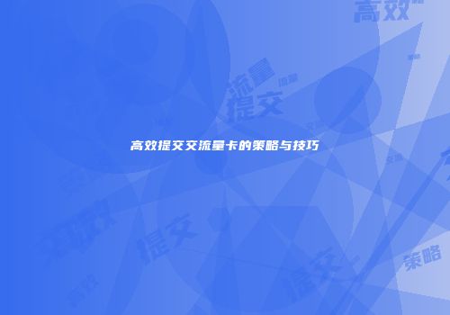 高效提交交流量卡的策略与技巧