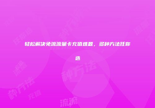 轻松解决免流流量卡充值难题，多种方法任你选