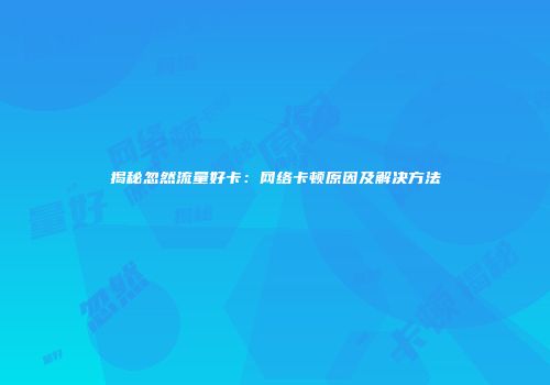 揭秘忽然流量好卡：网络卡顿原因及解决方法