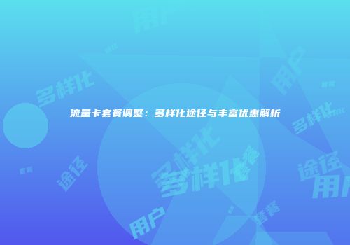 流量卡套餐调整：多样化途径与丰富优惠解析