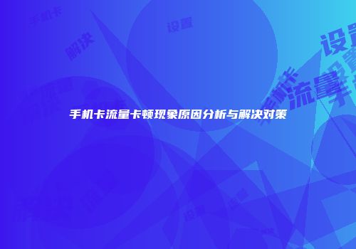 手机卡流量卡顿现象原因分析与解决对策