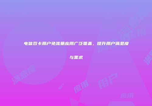 电信双卡用户免流量应用广泛覆盖，提升用户满意度与需求