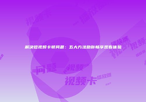 解决短视频卡顿问题：五大方法助你畅享观看体验