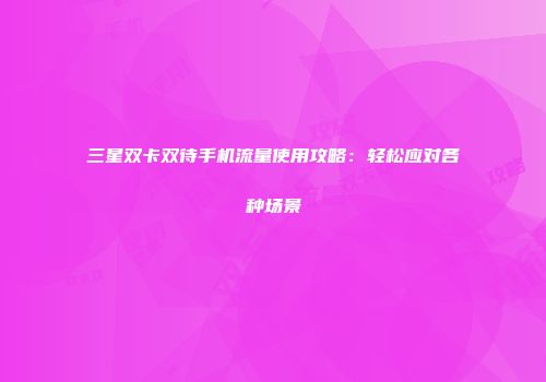 三星双卡双待手机流量使用攻略：轻松应对各种场景