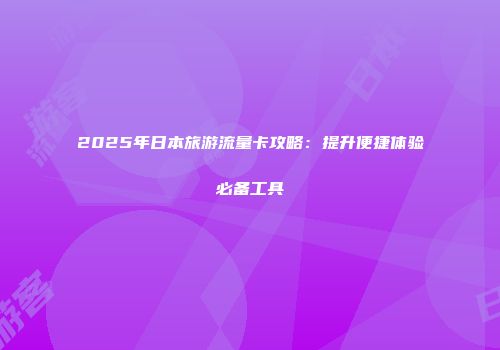 2025年日本旅游流量卡攻略：提升便捷体验必备工具