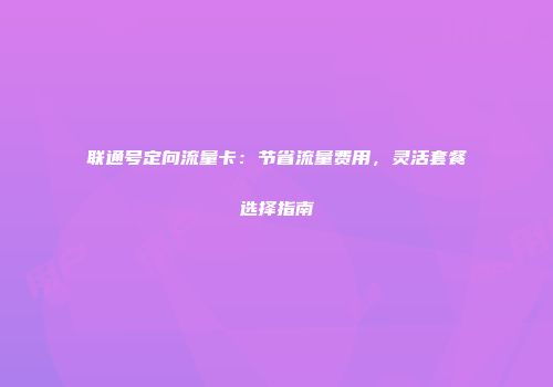 联通号定向流量卡：节省流量费用，灵活套餐选择指南