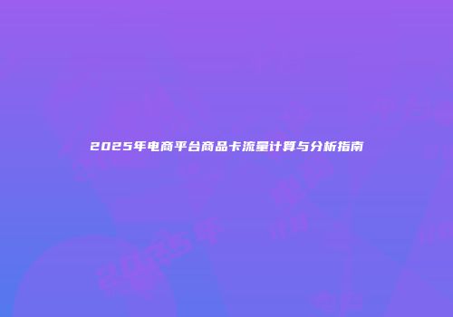 2025年电商平台商品卡流量计算与分析指南