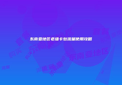 东南亚地区老缅卡包流量使用攻略
