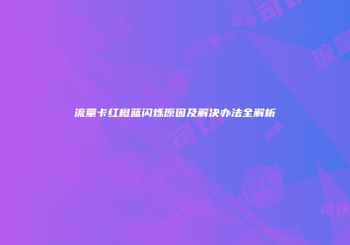 流量卡红橙蓝闪烁原因及解决办法全解析