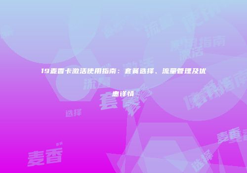 19麦香卡激活使用指南：套餐选择、流量管理及优惠详情