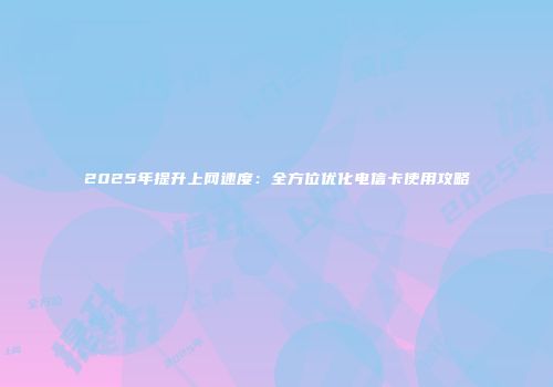 2025年提升上网速度：全方位优化电信卡使用攻略
