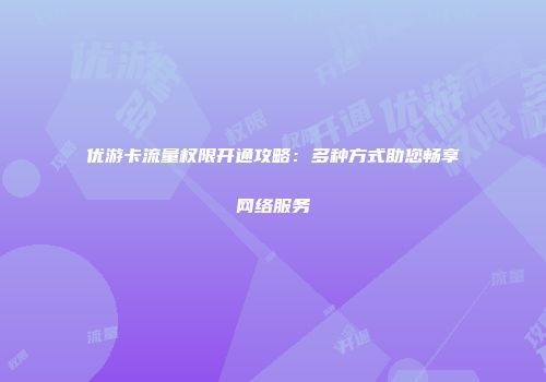 优游卡流量权限开通攻略：多种方式助您畅享网络服务
