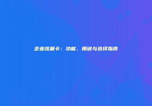 企业流量卡：功能、用途与选择指南