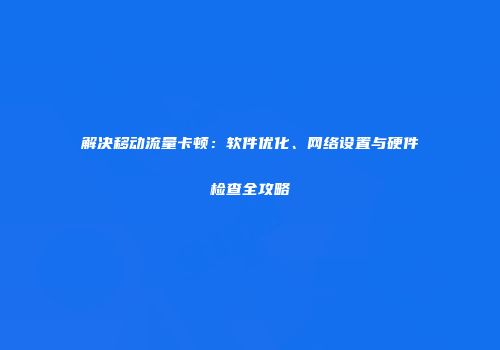 解决移动流量卡顿：软件优化、网络设置与硬件检查全攻略