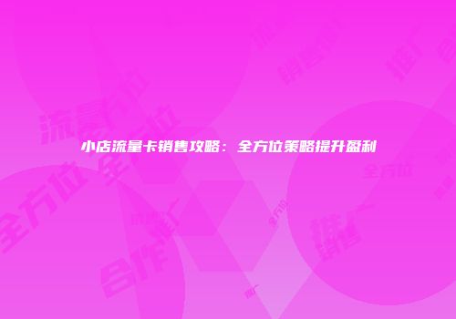 小店流量卡销售攻略：全方位策略提升盈利