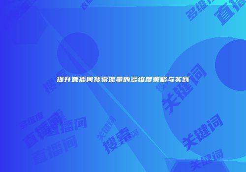 提升直播间搜索流量的多维度策略与实践