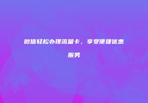 微信轻松办理流量卡，享受便捷优惠服务