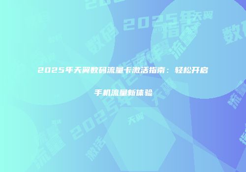 2025年天翼数码流量卡激活指南：轻松开启手机流量新体验