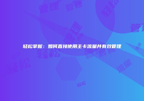 轻松掌握：如何直接使用主卡流量并有效管理
