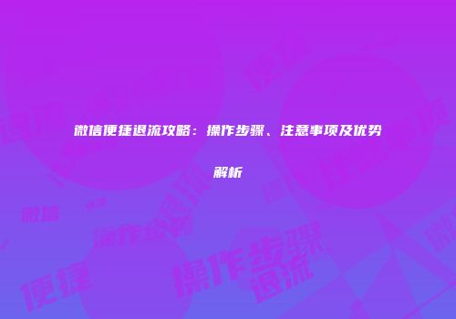 微信便捷退流攻略：操作步骤、注意事项及优势解析