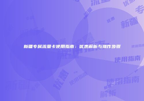 新疆专属流量卡使用指南：优惠解析与操作步骤