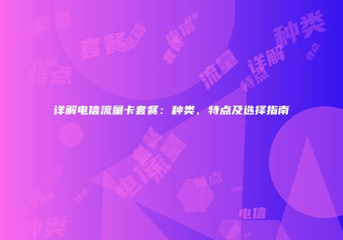详解电信流量卡套餐：种类、特点及选择指南