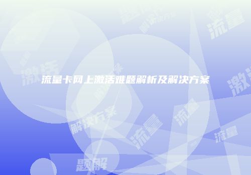 流量卡网上激活难题解析及解决方案