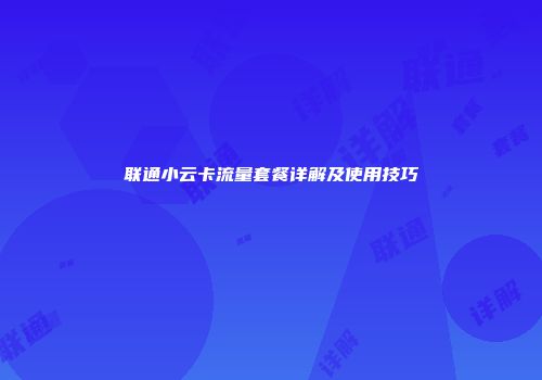 联通小云卡流量套餐详解及使用技巧