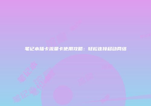 笔记本插卡流量卡使用攻略：轻松连接移动网络