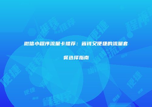 微信小程序流量卡推荐：省钱又便捷的流量套餐选择指南