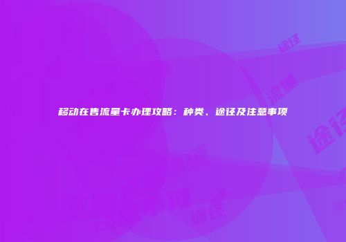 移动在售流量卡办理攻略：种类、途径及注意事项