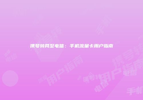 携号转网至电信：手机流量卡用户指南