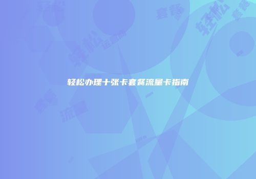 轻松办理十张卡套餐流量卡指南