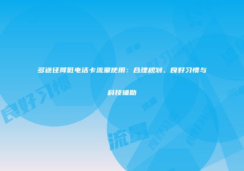 多途径降低电话卡流量使用：合理规划、良好习惯与科技辅助