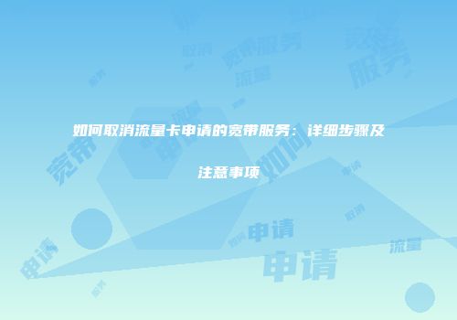 如何取消流量卡申请的宽带服务：详细步骤及注意事项