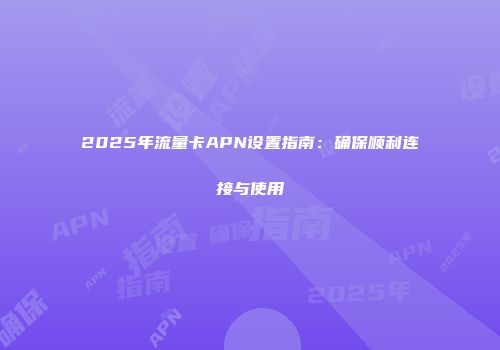2025年流量卡APN设置指南：确保顺利连接与使用