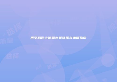 西安移动卡流量套餐选择与申请指南