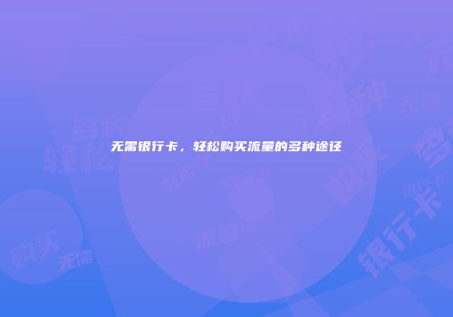 无需银行卡，轻松购买流量的多种途径