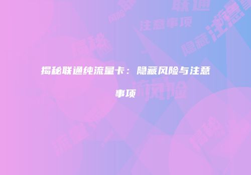 揭秘联通纯流量卡：隐藏风险与注意事项