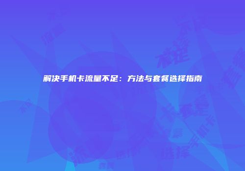 解决手机卡流量不足：方法与套餐选择指南