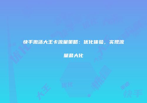 快手激活大王卡流量策略：优化体验，实现流量最大化