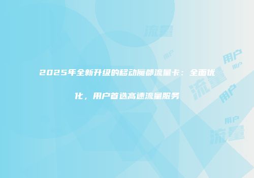 2025年全新升级的移动魔都流量卡：全面优化，用户首选高速流量服务