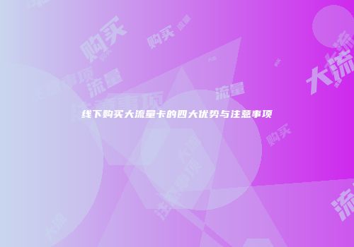 线下购买大流量卡的四大优势与注意事项