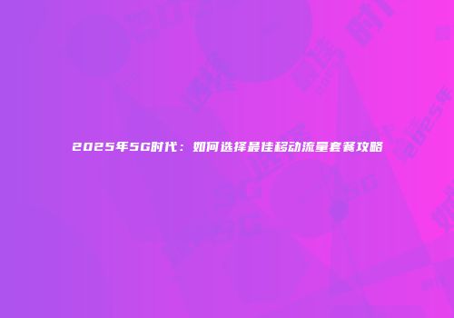 2025年5G时代：如何选择最佳移动流量套餐攻略