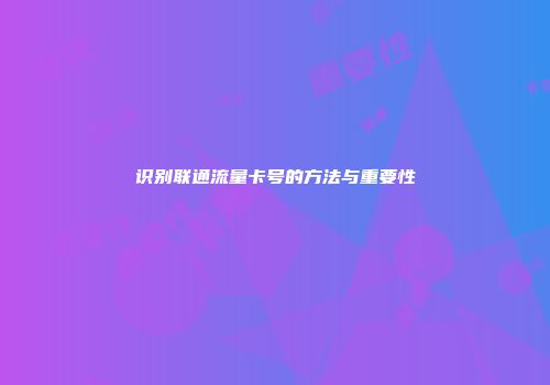 识别联通流量卡号的方法与重要性