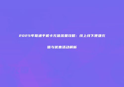 2025年联通手机卡充值流量攻略：线上线下便捷充值与优惠活动解析